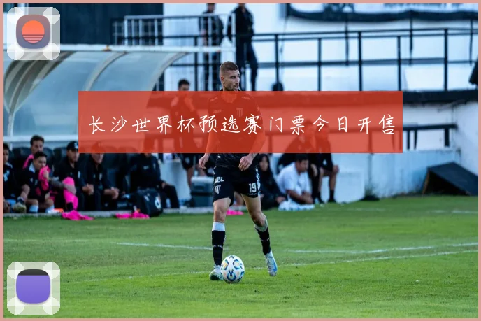 长沙世界杯预选赛门票今日开售