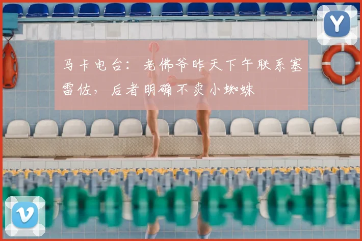 马卡电台:老佛爷昨天下午联系塞雷佐,后者明确不卖小蜘蛛