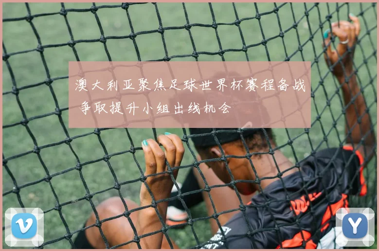 澳大利亚聚焦足球世界杯赛程备战 争取提升小组出线机会