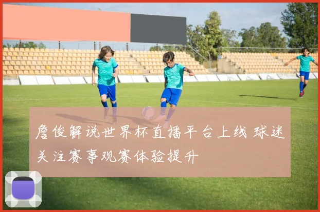 詹俊解说世界杯直播平台上线 球迷关注赛事观赛体验提升