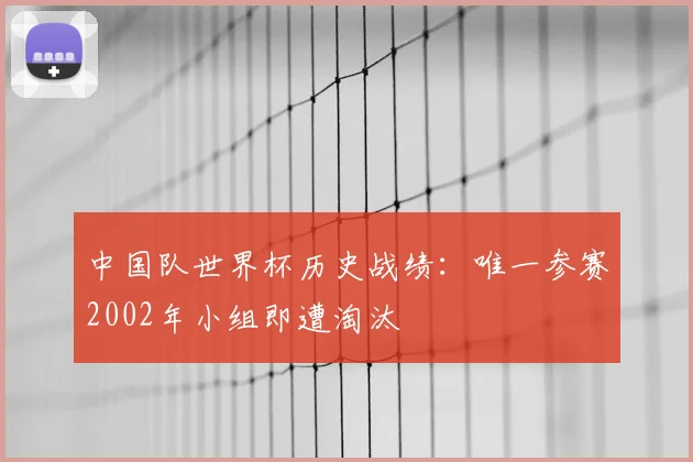 中国队世界杯历史战绩:唯一参赛2002年小组即遭淘汰