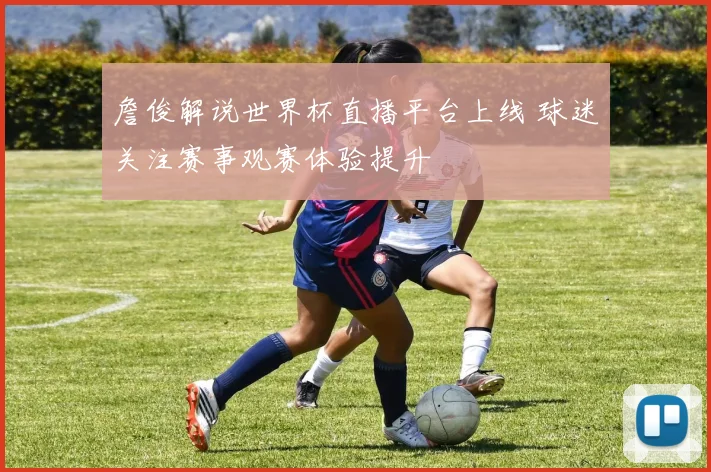 詹俊解说世界杯直播平台上线 球迷关注赛事观赛体验提升