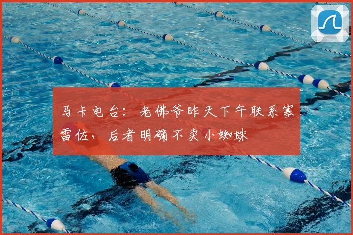 马卡电台:老佛爷昨天下午联系塞雷佐,后者明确不卖小蜘蛛