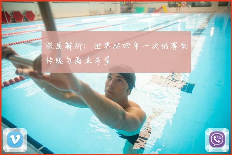 深度解析:世界杯四年一次的赛制传统与商业考量